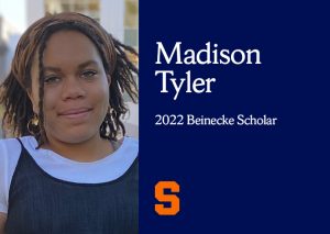 Left image is a closeup of Madison Tyler, a brown-skinned woman with short hair, a headband, and a white tshirt underneath a black spaghetti strap top. To the right is a blue square that reads "Madison Tyler 2022 Beinecke Scholar." Beneath the text on the blue side is a Syracuse Orange S.